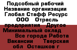 Подсобный рабочий › Название организации ­ Глобал Стафф Ресурс, ООО › Отрасль предприятия ­ Другое › Минимальный оклад ­ 25 000 - Все города Работа » Вакансии   . Тверская обл.,Осташков г.